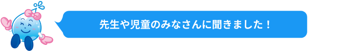 先生や児童の皆さんに聞きました！