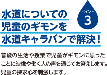 ポイント3 授業だけでは解決できない水道についての疑問水道についての児童のギモンを水道キャラバンで解決！