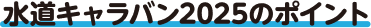水道キャラバン2025のポイント