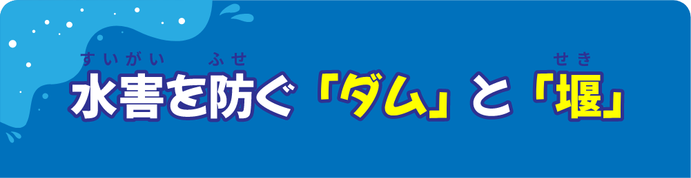 水害を防ぐ『ダム』と『堰』