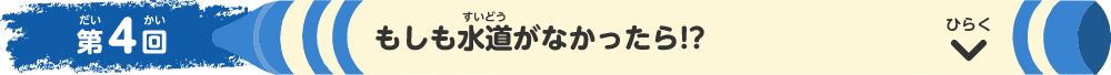 第4回 もしも水道がなかったら！？