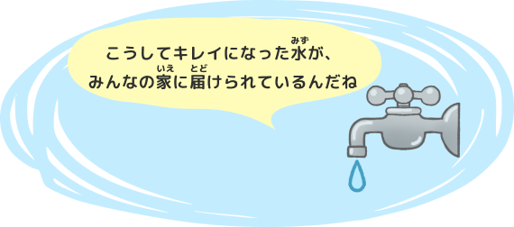 こうしてキレイになった水が、みんなの家に届けられているんだね